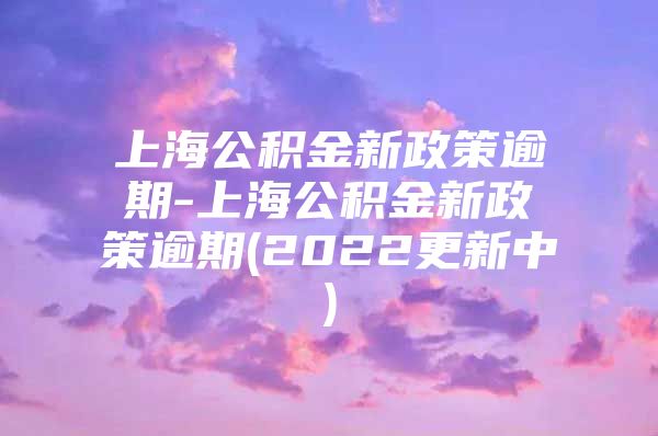 上海公积金新政策逾期-上海公积金新政策逾期(2022更新中)