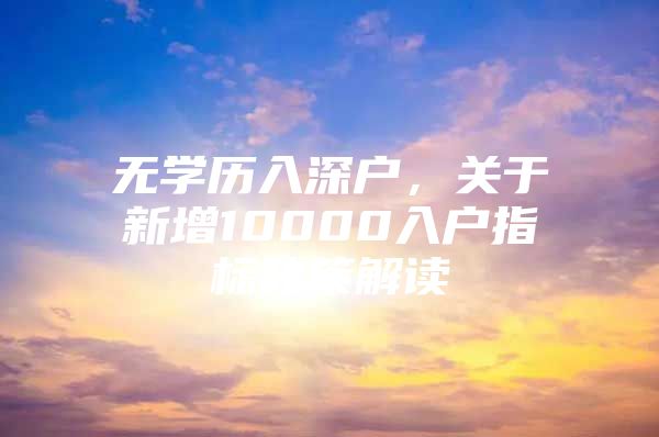 无学历入深户，关于新增10000入户指标政策解读