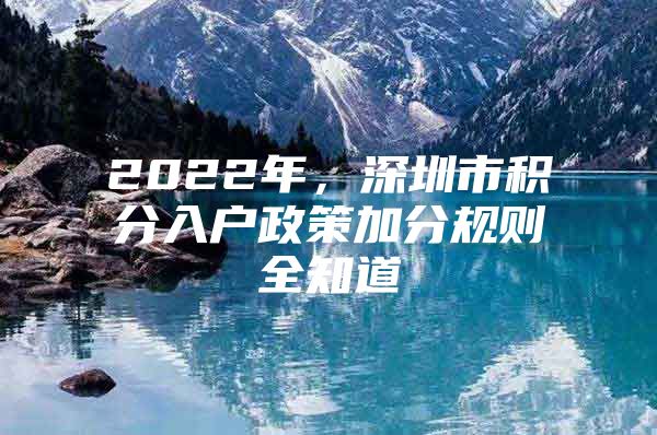 2022年，深圳市积分入户政策加分规则全知道