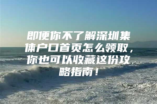 即便你不了解深圳集体户口首页怎么领取，你也可以收藏这份攻略指南！