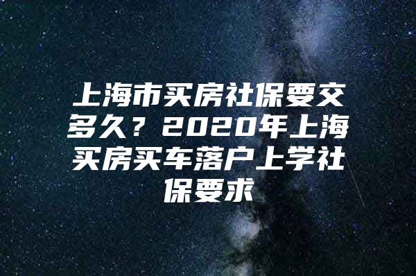 上海市买房社保要交多久？2020年上海买房买车落户上学社保要求