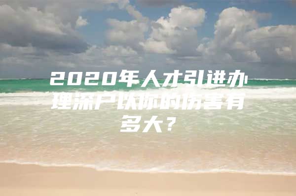 2020年人才引进办理深户以你的伤害有多大？