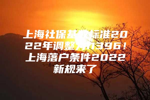 上海社保基数标准2022年调整为11396！上海落户条件2022新规来了