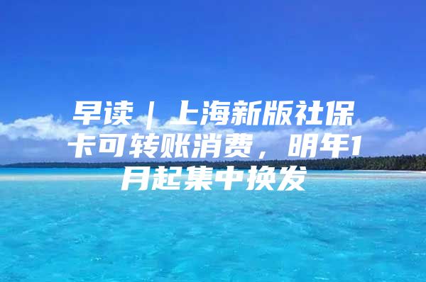 早读｜上海新版社保卡可转账消费，明年1月起集中换发