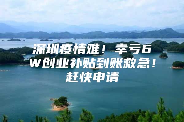 深圳疫情难！幸亏6W创业补贴到账救急！赶快申请