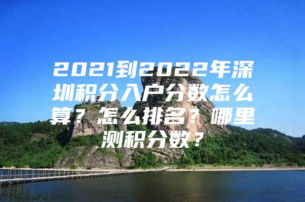 2021到2022年深圳积分入户分数怎么算？怎么排名？哪里测积分数？