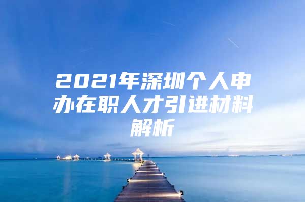 2021年深圳个人申办在职人才引进材料解析