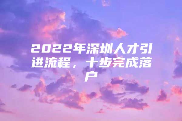 2022年深圳人才引进流程，十步完成落户