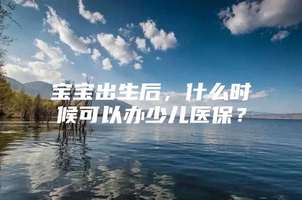 宝宝出生后，什么时候可以办少儿医保？