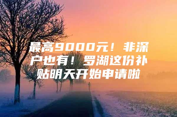 最高9000元！非深户也有！罗湖这份补贴明天开始申请啦