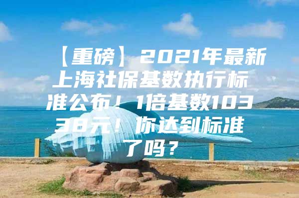 【重磅】2021年最新上海社保基数执行标准公布！1倍基数10338元！你达到标准了吗？