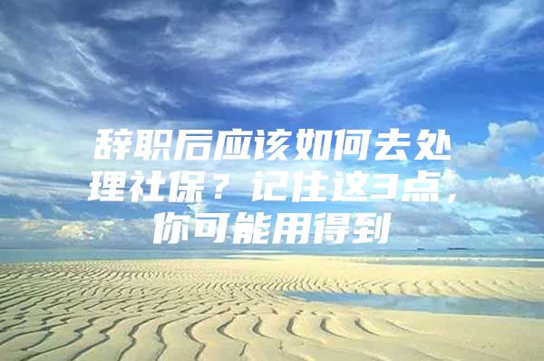 辞职后应该如何去处理社保？记住这3点，你可能用得到