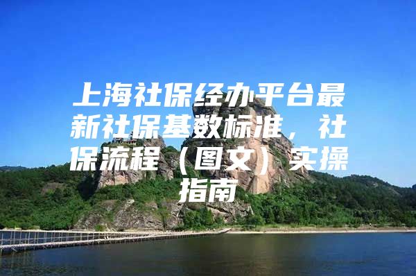 上海社保经办平台最新社保基数标准，社保流程（图文）实操指南