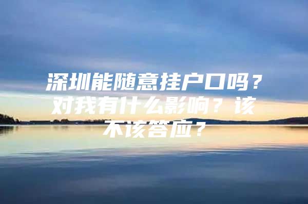 深圳能随意挂户口吗？对我有什么影响？该不该答应？