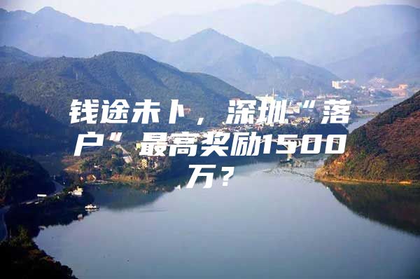 钱途未卜，深圳“落户”最高奖励1500万？