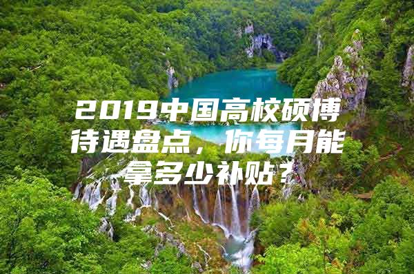 2019中国高校硕博待遇盘点，你每月能拿多少补贴？