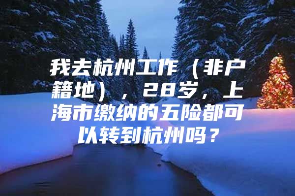 我去杭州工作（非户籍地），28岁，上海市缴纳的五险都可以转到杭州吗？