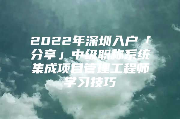 2022年深圳入户「分享」中级职称系统集成项目管理工程师学习技巧