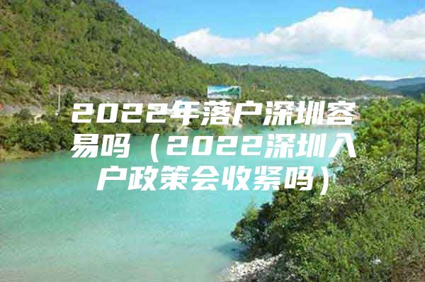 2022年落户深圳容易吗（2022深圳入户政策会收紧吗）