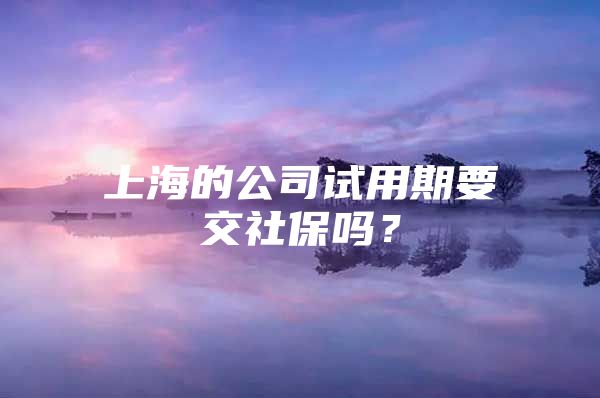 上海的公司试用期要交社保吗？