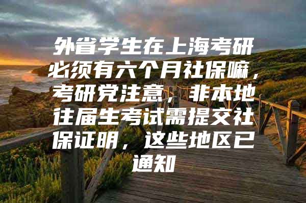 外省学生在上海考研必须有六个月社保嘛，考研党注意，非本地往届生考试需提交社保证明，这些地区已通知