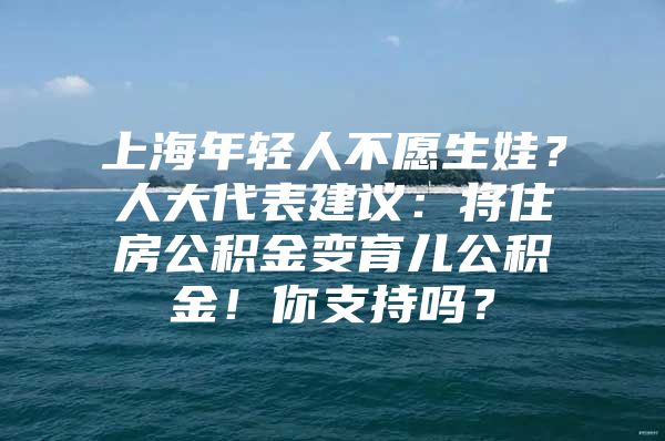 上海年轻人不愿生娃？人大代表建议：将住房公积金变育儿公积金！你支持吗？