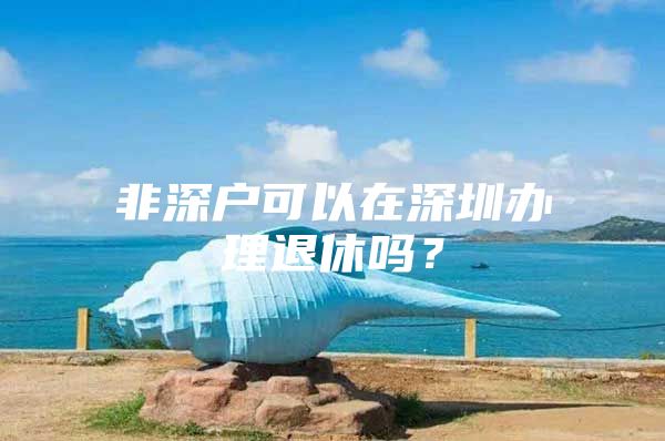 非深户可以在深圳办理退休吗？