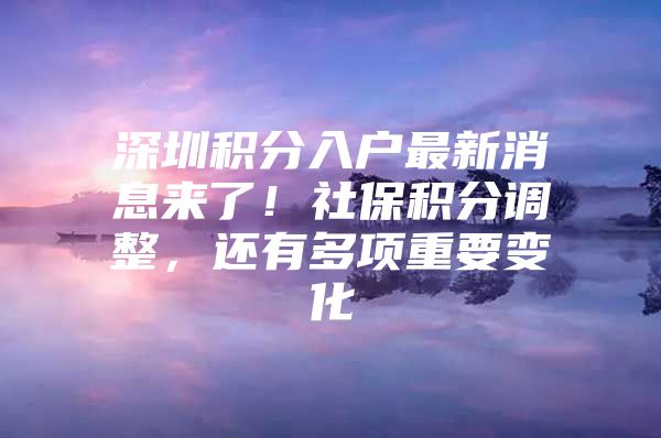 深圳积分入户最新消息来了！社保积分调整，还有多项重要变化