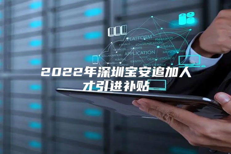 2022年深圳宝安追加人才引进补贴