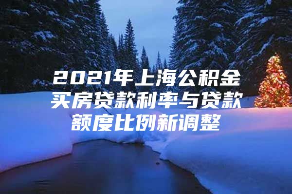 2021年上海公积金买房贷款利率与贷款额度比例新调整