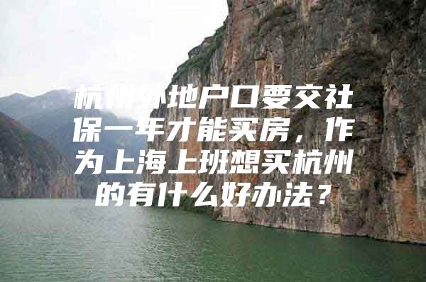 杭州外地户口要交社保一年才能买房，作为上海上班想买杭州的有什么好办法？