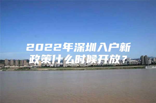 2022年深圳入户新政策什么时候开放？