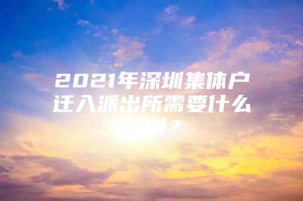 2021年深圳集体户迁入派出所需要什么材料？