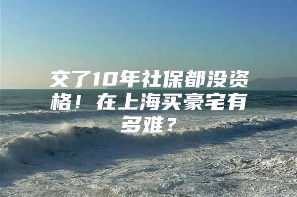 交了10年社保都没资格！在上海买豪宅有多难？