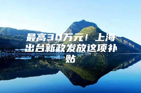 最高30万元！上海出台新政发放这项补贴