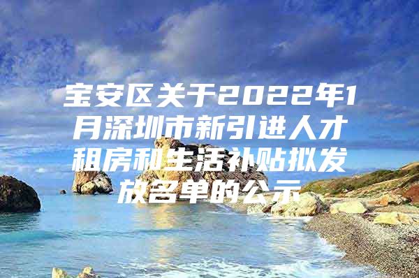 宝安区关于2022年1月深圳市新引进人才租房和生活补贴拟发放名单的公示