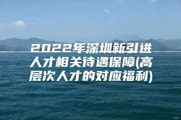 2022年深圳新引进人才相关待遇保障(高层次人才的对应福利)