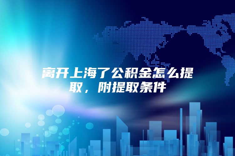 离开上海了公积金怎么提取，附提取条件