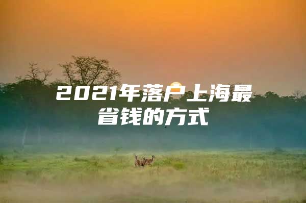 2021年落户上海最省钱的方式