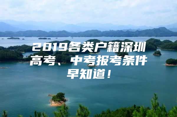 2019各类户籍深圳高考、中考报考条件早知道！