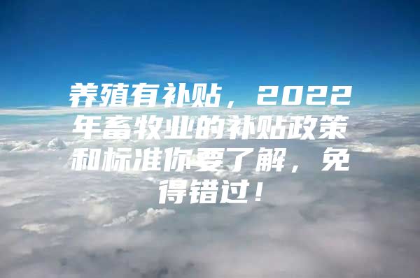 养殖有补贴，2022年畜牧业的补贴政策和标准你要了解，免得错过！