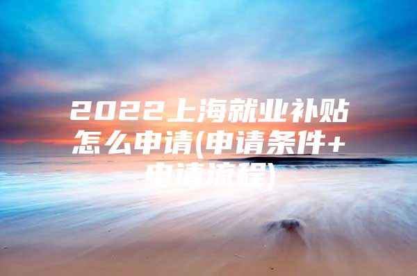 2022上海就业补贴怎么申请(申请条件+申请流程)