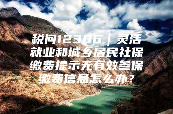 税问12366｜灵活就业和城乡居民社保缴费提示无有效参保缴费信息怎么办？