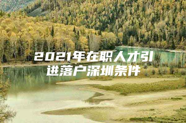 2021年在职人才引进落户深圳条件