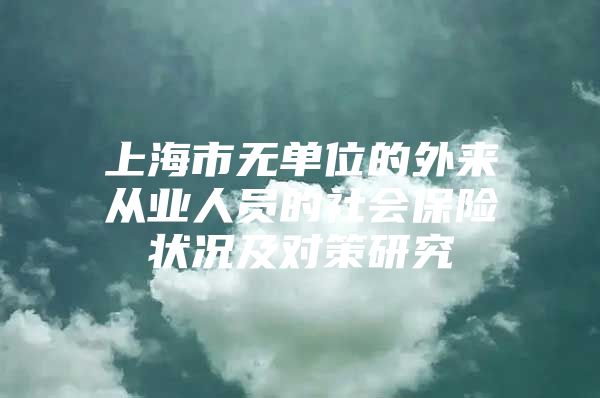 上海市无单位的外来从业人员的社会保险状况及对策研究