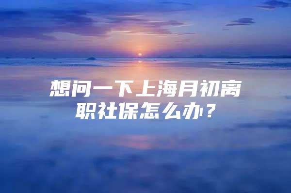 想问一下上海月初离职社保怎么办？