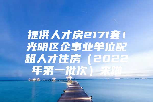 提供人才房2171套！光明区企事业单位配租人才住房（2022年第一批次）来啦