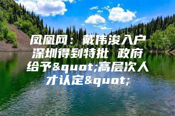 凤凰网：戴伟浚入户深圳得到特批 政府给予"高层次人才认定"