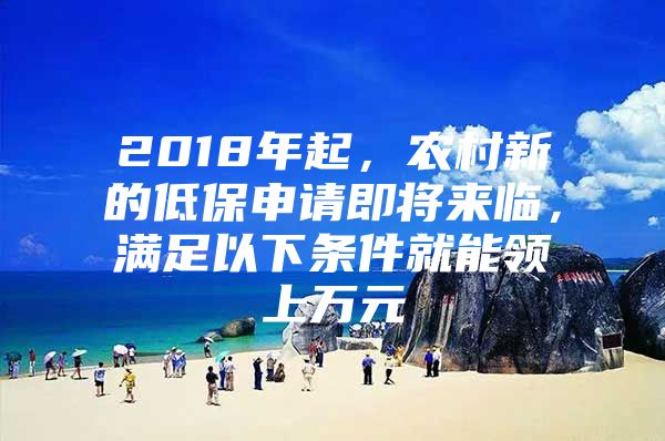 2018年起，农村新的低保申请即将来临，满足以下条件就能领上万元