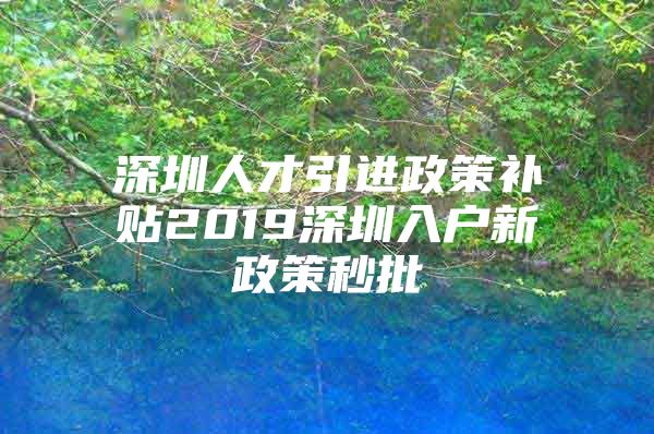 深圳人才引进政策补贴2019深圳入户新政策秒批